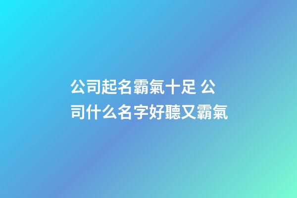 公司起名霸氣十足 公司什么名字好聽又霸氣